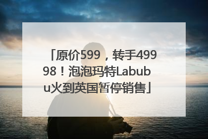 原价599，转手49998！泡泡玛特Labubu火到英国暂停销售