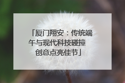 厦门翔安：传统端午与现代科技碰撞 创意点亮佳节