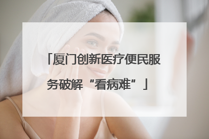 厦门创新医疗便民服务破解“看病难”