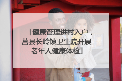 健康管理进村入户，莒县长岭镇卫生院开展老年人健康体检