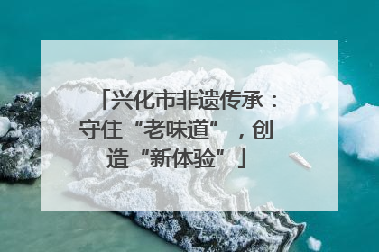 兴化市非遗传承：守住“老味道”，创造“新体验”