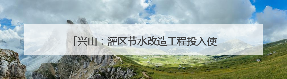 兴山：灌区节水改造工程投入使用 农田灌溉告别“跑冒滴漏”