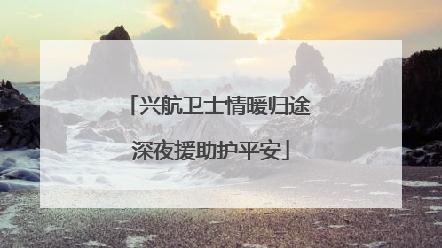 兴航卫士情暖归途 深夜援助护平安
