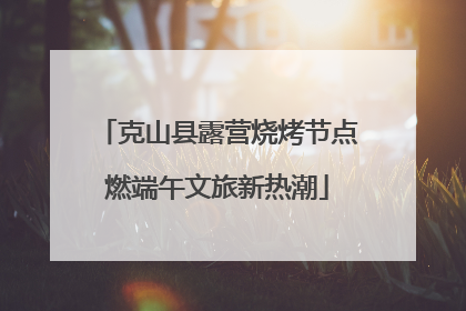 克山县露营烧烤节点燃端午文旅新热潮