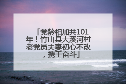 党龄相加共101年！竹山县大溪河村老党员夫妻初心不改，携手奋斗