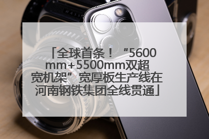 全球首条！“5600mm+5500mm双超宽机架”宽厚板生产线在河南钢铁集团全线贯通