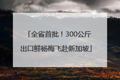 全省首批！300公斤出口鲜杨梅飞赴新加坡