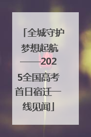 全城守护 梦想起航——2025全国高考首日宿迁一线见闻