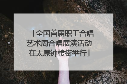 全国首届职工合唱艺术周合唱展演活动在太原钟楼街举行