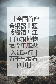 全国首座金银器主题博物馆！江口沉银博物馆今年底投入试运行｜万千气象看四川