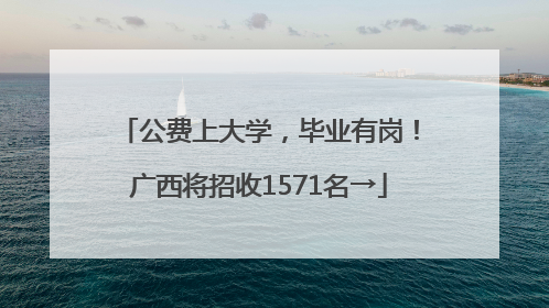 公费上大学，毕业有岗！广西将招收1571名→
