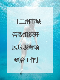兰州市城管委组织开展垃圾专项整治工作
