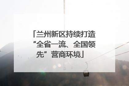兰州新区持续打造“全省一流、全国领先”营商环境