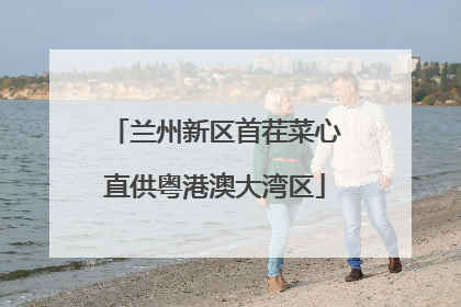兰州新区首茬菜心直供粤港澳大湾区