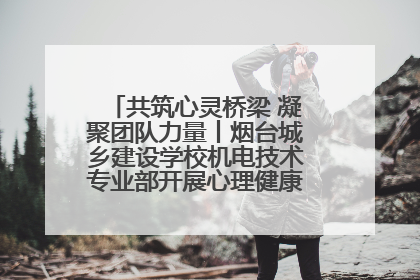 共筑心灵桥梁 凝聚团队力量丨烟台城乡建设学校机电技术专业部开展心理健康讲座及团辅活动