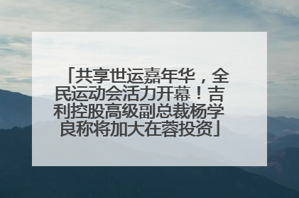 共享世运嘉年华，全民运动会活力开幕！吉利控股高级副总裁杨学良称将加大在蓉投资
