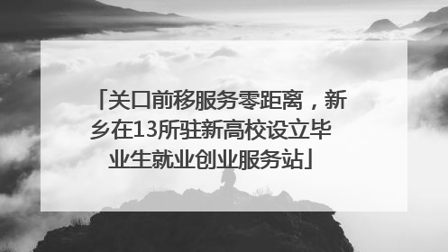 关口前移服务零距离，新乡在13所驻新高校设立毕业生就业创业服务站