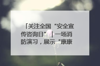 关注全国“安全宣传咨询日”｜一场消防演习，展示“康康”应急实力