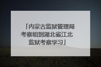 内蒙古监狱管理局考察组到湖北省江北监狱考察学习