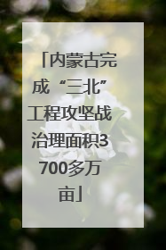 内蒙古完成“三北”工程攻坚战治理面积3700多万亩