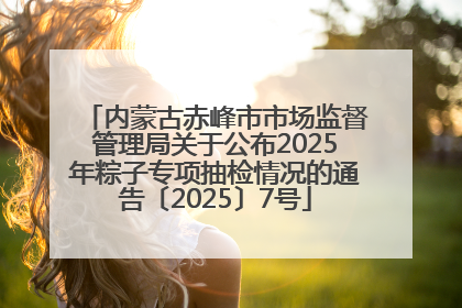 内蒙古赤峰市市场监督管理局关于公布2025年粽子专项抽检情况的通告〔2025〕7号