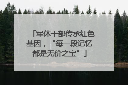 军休干部传承红色基因，“每一段记忆都是无价之宝”