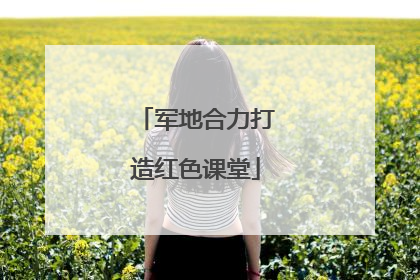 军地合力打造红色课堂