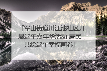 军山街道川江池社区开展端午嘉年华活动 居民共绘端午幸福画卷