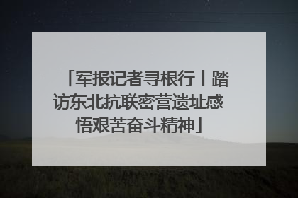 军报记者寻根行丨踏访东北抗联密营遗址感悟艰苦奋斗精神
