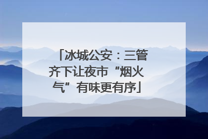 冰城公安：三管齐下让夜市“烟火气”有味更有序