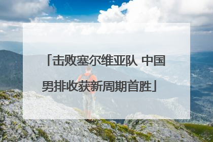 击败塞尔维亚队 中国男排收获新周期首胜
