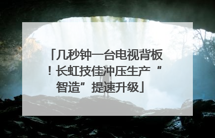 几秒钟一台电视背板！长虹技佳冲压生产“智造”提速升级