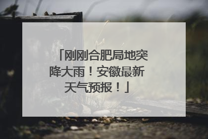 刚刚合肥局地突降大雨！安徽最新天气预报！