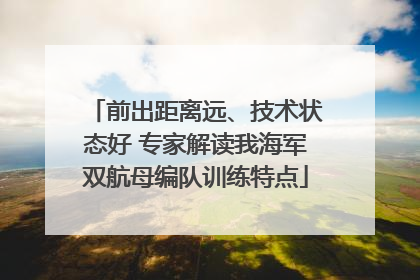 前出距离远、技术状态好 专家解读我海军双航母编队训练特点