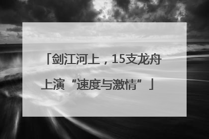 剑江河上，15支龙舟上演“速度与激情”