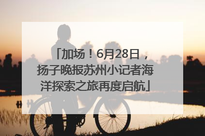 加场！6月28日，扬子晚报苏州小记者海洋探索之旅再度启航