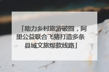 助力乡村旅游破圈，阿里公益联合飞猪打造多条县域文旅爆款线路