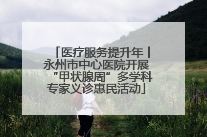 医疗服务提升年丨永州市中心医院开展“甲状腺周”多学科专家义诊惠民活动