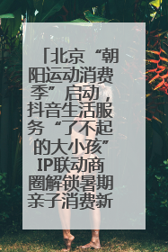 北京“朝阳运动消费季”启动，抖音生活服务“了不起的大小孩”IP联动商圈解锁暑期亲子消费新场景