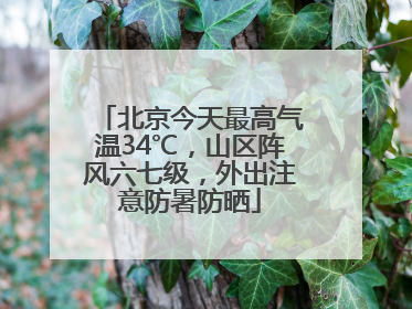 北京今天最高气温34℃，山区阵风六七级，外出注意防暑防晒