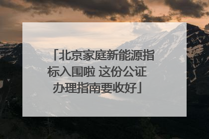 北京家庭新能源指标入围啦 这份公证办理指南要收好