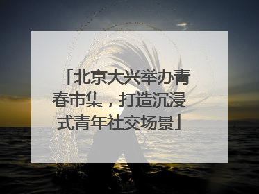 北京大兴举办青春市集，打造沉浸式青年社交场景