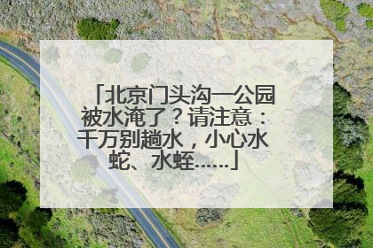 北京门头沟一公园被水淹了？请注意：千万别趟水，小心水蛇、水蛭……