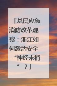 基层应急消防改革观察：浙江如何激活安全“神经末梢”？