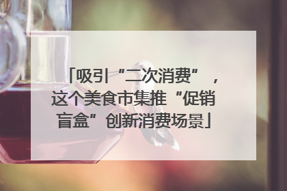 吸引“二次消费”，这个美食市集推“促销盲盒”创新消费场景