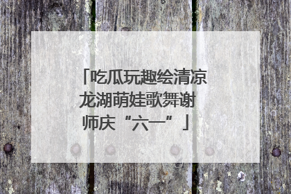 吃瓜玩趣绘清凉 龙湖萌娃歌舞谢师庆“六一”