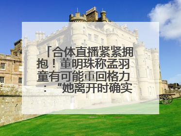 合体直播紧紧拥抱！董明珠称孟羽童有可能重回格力：“她离开时确实犯了很大的错”