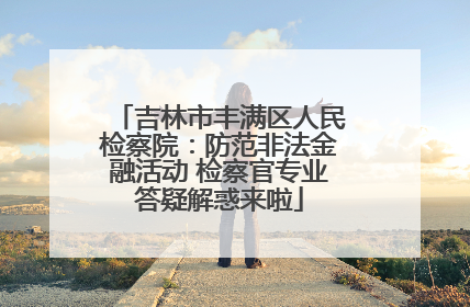 吉林市丰满区人民检察院：防范非法金融活动 检察官专业答疑解惑来啦