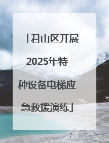 君山区开展2025年特种设备电梯应急救援演练