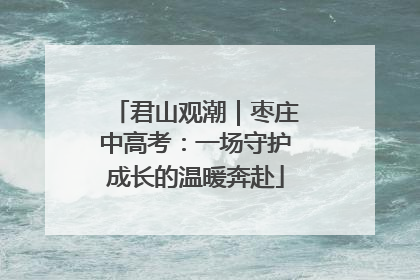 君山观潮｜枣庄中高考：一场守护成长的温暖奔赴